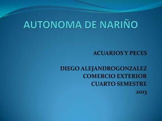 ACUARIOS Y PECES

DIEGO ALEJANDROGONZALEZ
COMERCIO EXTERIOR
CUARTO SEMESTRE
2013

 