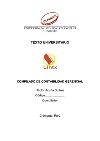 TEXTO UNIVERSITARIO
COMPILADO DE CONTABILIDAD GERENCIAL
Héctor Acuña Suárez
Código………………..
Compilador
Chimbote, Perú
 