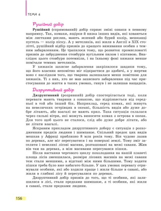 Тема 6
156
Рушійний добір
Рушійний (спрямований) добір сприяє зміні ознаки в певному
напрямку. Так, комахи, ящірки й низка інших видів, які ховаються
між листками рослин, мають зелений або бурий колір, мешканці
пустель — колір піску. А у метеликів, які жили в Англії в ХІХ сто-
літті, рушійний відбір призвів до кращого виживання особин з  тем-
ним забарвленням. Це трапилося тому, що розвиток промисловості
призвів до забруднення стовбурів вугільним пилом і кіптявою. Вна-
слідок цього стовбури потемніли, і на їхньому фоні хижаки менше
помічали темних метеликів.
У хижаків захисне забарвлення закріпилося завдяки тому,
що  його власник непомітно міг підкрастися до здобичі, а у жертви
воно є наслідком того, що тварина залишалася менш помітною для
хижаків. Ті з них, хто не мав захисного забарвлення під час при-
стосування до життя в таких умовах, гинув і не залишав нащадків.
Дизруптивний добір
Дизруптивний (розривний) добір спостерігається тоді, коли
переваги мають тварини з ознакою, що відрізняється від серед-
ньої в той або інший бік. Наприклад, серед комах, які живуть
на невеличких острівцях в океані, більшість видів або дуже до-
бре літають, або взагалі не мають крил. Така ситуація склалася
через сильні вітри, які можуть виносити комах з острова в океан.
Для того щоб цього не сталося, слід або дуже добре літати, або
не літати взагалі.
Яскравим прикладом дизруптивного добору є ситуація з розхо-
дженням предків людини і шимпанзе. Спільний предок цих видів
мешкав у Африці приблизно 8 млн років тому. Він чудово лазив
по деревах, але міг пересуватися і на поверхні землі. Тому зміг за-
селити і невеликі лісові масиви, розташовані на межі савани. Жив
він там на деревах, а між масивами пересувався пішки.
Після настання чергового циклу похолодання на нашій планеті
площа лісів зменшилася, розміри лісових масивів на межі савани
теж стали меншими, а відстані між ними більшими. Тому ходити
пішки треба було вже набагато більше. У цих умовах перевагу отри-
мували особини, які або ходили краще і жили більше в савані, або
жили в  глибині лісу й пересувалися по деревах.
Дизруптивний добір призвів до того, що ті особини, які зали-
шилися в лісі, стали предками шимпанзе, а ті особини, які жили
в  савані, стали предками людини.
 