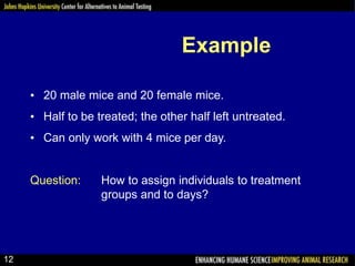 Example
• 20 male mice and 20 female mice.
• Half to be treated; the other half left untreated.
• Can only work with 4 mic...