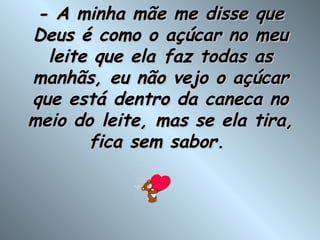 - A minha mãe me disse que Deus é como o açúcar no meu leite que ela faz todas as manhãs, eu não vejo o açúcar que está dentro da caneca no meio do leite, mas se ela tira, fica sem sabor.  