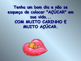 Tenha um bom dia e não se esqueça de colocar "AÇÚCAR" em sua vida... COM MUITO CARINHO E MUITO AÇÚCAR. 