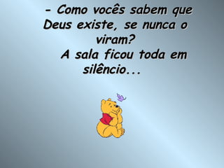   - Como vocês sabem que Deus existe, se nunca o viram?    A sala ficou toda em silêncio...  