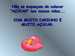 Não se esqueçam de colocar "AÇÚCAR" nas vossas vidas... COM MUITO CARINHO E MUITO AÇÚCAR. 