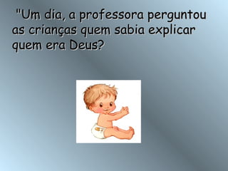   "Um dia, a professora perguntou as crianças quem sabia explicar quem era Deus?  