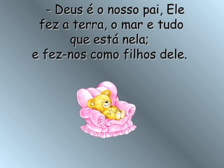    - Deus é o nosso pai, Ele fez a terra, o mar e tudo que está nela;  e fez-nos como filhos dele.  