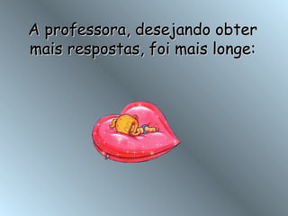 A professora, desejando obter mais respostas, foi mais longe: 