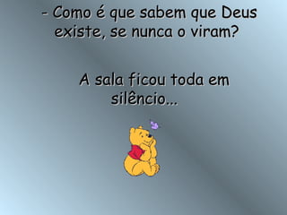   - Como é que sabem que Deus existe, se nunca o viram?     A sala ficou toda em silêncio...  
