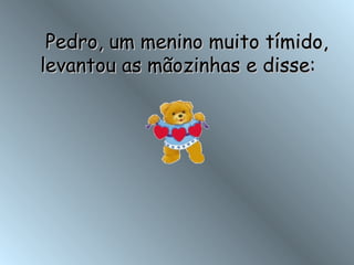     Pedro, um menino muito tímido, levantou as mãozinhas e disse: 