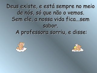 Deus existe, e está sempre no meio de nós, só que não o vemos. Sem ele, a nossa vida fica...sem sabor.  A professora sorriu, e disse: 