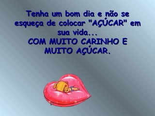 Tenha um bom dia e não seTenha um bom dia e não se
esqueça de colocar "AÇÚCAR" emesqueça de colocar "AÇÚCAR" em
sua vida...sua vida...
COM MUITO CARINHO ECOM MUITO CARINHO E
MUITO AÇÚCAR.MUITO AÇÚCAR.
 