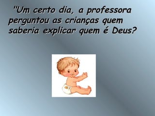   "Um certo dia, a professora"Um certo dia, a professora
perguntou as crianças quemperguntou as crianças quem
saberia explicar quem é Deus?saberia explicar quem é Deus?
 