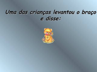 Uma das crianças levantou o braçoUma das crianças levantou o braço
e disse:e disse:
 