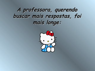 A professora, querendoA professora, querendo
buscar mais respostas, foibuscar mais respostas, foi
mais longe:mais longe:
 