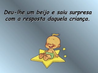 Deu-lhe um beijo e saiu surpresaDeu-lhe um beijo e saiu surpresa
com a resposta daquela criança.com a resposta daquela criança.
 