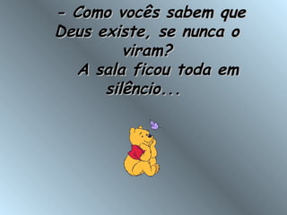   - Como vocês sabem que- Como vocês sabem que
Deus existe, se nunca oDeus existe, se nunca o
viram?viram?
   A sala ficou toda em   A sala ficou toda em
silêncio...silêncio...
 