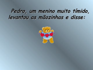      Pedro, um menino muito tímido,Pedro, um menino muito tímido,
levantou as mãozinhas e disse:levantou as mãozinhas e disse:
 