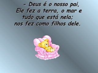    - Deus é o nosso pai,- Deus é o nosso pai,
Ele fez a terra, o mar eEle fez a terra, o mar e
tudo que está nela; tudo que está nela; 
nos fez como filhos dele.nos fez como filhos dele.
 
