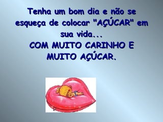 Tenha um bom dia e não se esqueça de colocar "AÇÚCAR" em sua vida... COM MUITO CARINHO E MUITO AÇÚCAR. 