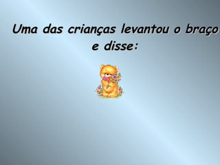 Uma das crianças levantou o braço e disse: 