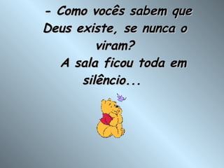   - Como vocês sabem que Deus existe, se nunca o viram?    A sala ficou toda em silêncio...  