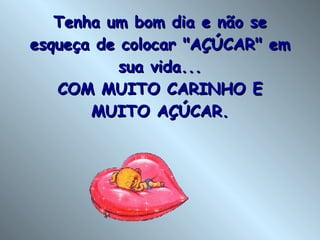 Tenha um bom dia e não se esqueça de colocar "AÇÚCAR" em sua vida... COM MUITO CARINHO E MUITO AÇÚCAR. 