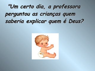   "Um certo dia, a professora perguntou as crianças quem saberia explicar quem é Deus?  