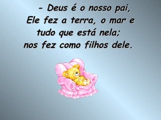    - Deus é o nosso pai, Ele fez a terra, o mar e tudo que está nela;  nos fez como filhos dele.  