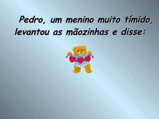     Pedro, um menino muito tímido, levantou as mãozinhas e disse: 