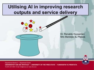 Utilising AI in improving research
        outputs and service delivery



                                                                  Dr. Renalde Huysamen
                                                                  Mrs Marietjie du Plessis




Departement Sentrum • Department Centre
UNIVERSITEIT VAN DIE VRYSTAAT • UNIVERSITY OF THE FREE STATE • YUNIVESITHI YA FREISTATA
Tel (051) 401 3000 • E-mail: info@ufs.ac.za • www.ufs.ac.za
 