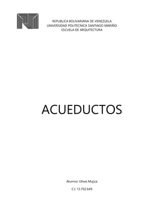 REPUBLICA BOLIVARIANA DE VENEZUELA
UNIVERSIDAD POLITECNICA SANTIAGO MARIÑO
ESCUELA DE ARQUITECTURA
ACUEDUCTOS
Alumno: Ulises Mujica
C.I: 12.702.649
 