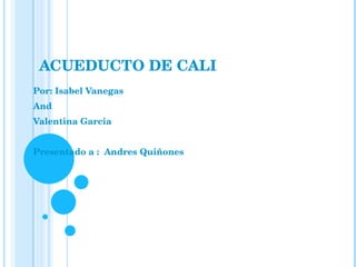 ACUEDUCTO DE CALI Por: Isabel Vanegas And Valentina Garcia Presentado a :  Andres Quiñones  