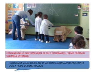 CON NIÑOS NO LO SUJETAMOS BIEN, SE CAE Y ESTORBAMOS. ¿CÓMO PODEMOS
SUJETARLO ENTONCES?
-COLOCAMOS SILLAS DEBAJO, NO ES SUFICIENTE, ADEMÁS PODEMOS PONER
CAJAS Y PIEZAS DE CONSTRUCCIÓN
 