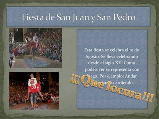 Esta fiesta se celebra el 10 de
Agosto. Se lleva celebrando
desde el siglo XV. Como
podéis ver se representa con
fuego. Por ejemplo: Andar
sobre brasas ardiendo.
 