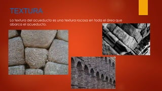 TEXTURA 
La textura del acueducto es una textura rocosa en toda el área que 
abarca el acueducto. 
 