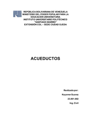REPÚBLICA BOLIVARIANA DE VENEZUELA
MINISTERIO DEL PODER POPULAR PARA LA
EDUCACIÓN UNIVERSITARIA
INSTITUTO UNIVERSITARIO POLITÉCNICO
“SANTIAGO MARIÑO”
EXTENSIÓN COL – SEDE CIUDAD OJEDA
ACUEDUCTOS
Realizado por:
KeysmerSuarez
23.861.662
Ing. Civil
 