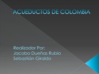 ACUEDUCTOS DE COLOMBIA Realizador Por:  Jacobo Dueñas Rubio Sebastián Giraldo 