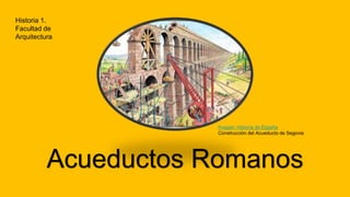 Acueductos Romanos
Imagen: Historia de España
Construcción del Acueducto de Segovia
Historia 1.
Facultad de
Arquitectura
 