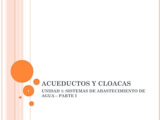 ACUEDUCTOS Y CLOACAS
1   UNIDAD 1: SISTEMAS DE ABASTECIMIENTO DE
    AGUA – PARTE I
 