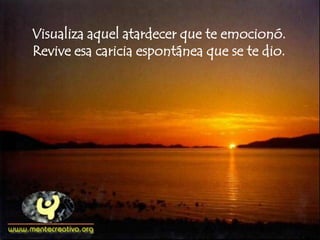 Visualiza aquel atardecer que te emocionó.
Revive esa caricia espontánea que se te dio.
 