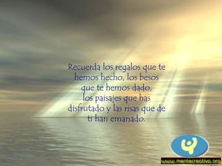Recuerda los regalos que te
hemos hecho, los besos
que te hemos dado,
los paisajes que has
disfrutado y las risas que de
ti han emanado.
 