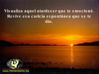 Visualiza aquel atardecer que te emocionó. Revive esa caricia espontánea que se te dio. 