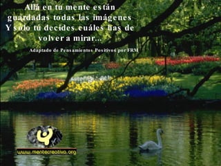 Allá en tu mente están guardadas todas las imágenes Y solo tú decides cuáles has de volver a mirar... Adaptado de Pensamientos Positivos por FRM 