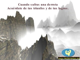 Cuando sufras una derrota Acuérdate de tus triunfos y de tus logros. 