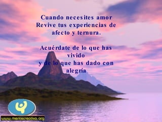 Cuando necesites amor Revive tus experiencias de afecto y ternura. Acuérdate de lo que has vivido y de lo que has dado con alegría 
