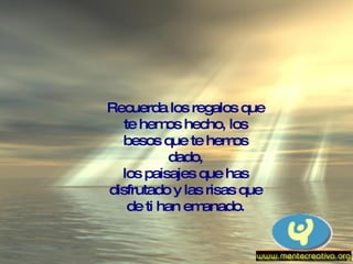 Recuerda los regalos que te hemos hecho, los besos que te hemos dado, los paisajes que has disfrutado y las risas que de ti han emanado. 