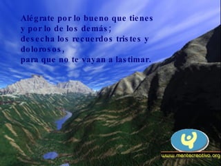 Alégrate por lo bueno que tienes y por lo de los demás; desecha los recuerdos tristes y dolorosos, para que no te vayan a lastimar. 