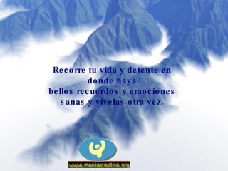 Recorre tu vida y detente en donde haya bellos recuerdos y emociones sanas y vívelas otra vez. 