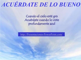 ACUÉRDATE DE LO BUENO
         Cuando el cielo esté gris
        Acuérdate cuando lo viste
          profundamente azul


     http://Presentaciones-PowerPoint.com/
 