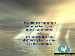 Recuerda los regalos que
   te hemos hecho, los
  besos que te hemos
            dado,
  los paisajes que has
disfrutado y las risas que
    de ti han emanado.
 